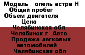  › Модель ­ опель астра Н › Общий пробег ­ 80 000 › Объем двигателя ­ 1 600 › Цена ­ 400 000 - Челябинская обл., Челябинск г. Авто » Продажа легковых автомобилей   . Челябинская обл.